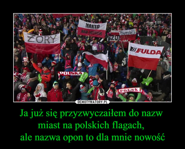 Ja już się przyzwyczaiłem do nazw miast na polskich flagach, ale nazwa opon to dla mnie nowość –  