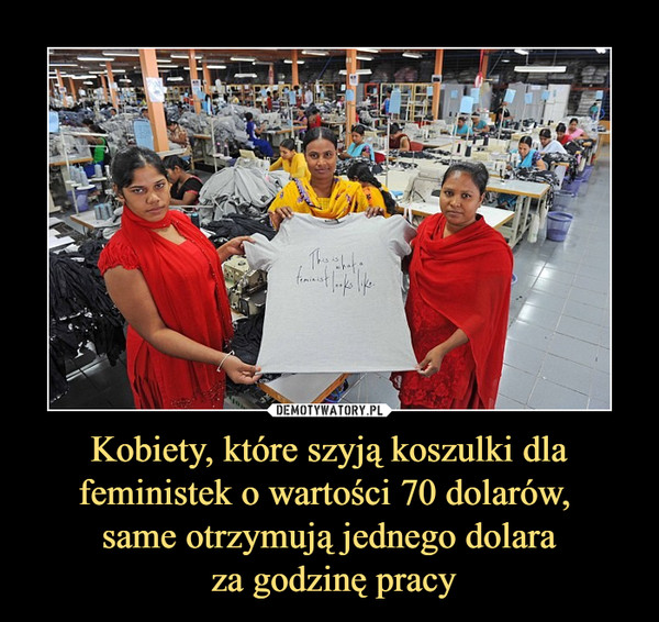 Kobiety, które szyją koszulki dla feministek o wartości 70 dolarów, same otrzymują jednego dolara za godzinę pracy –  