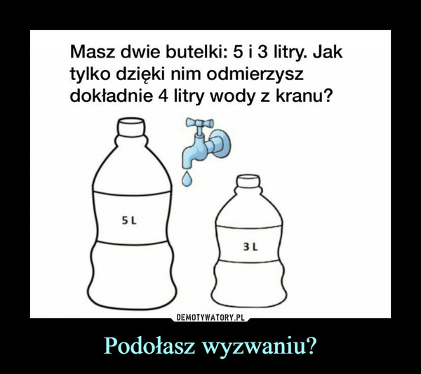 Podołasz wyzwaniu? –  Masz dwie butelki: 5 i 3 litry. Jak tylko dzięki nim odmierzysz dokładnie 4 litry wody z kranu? 