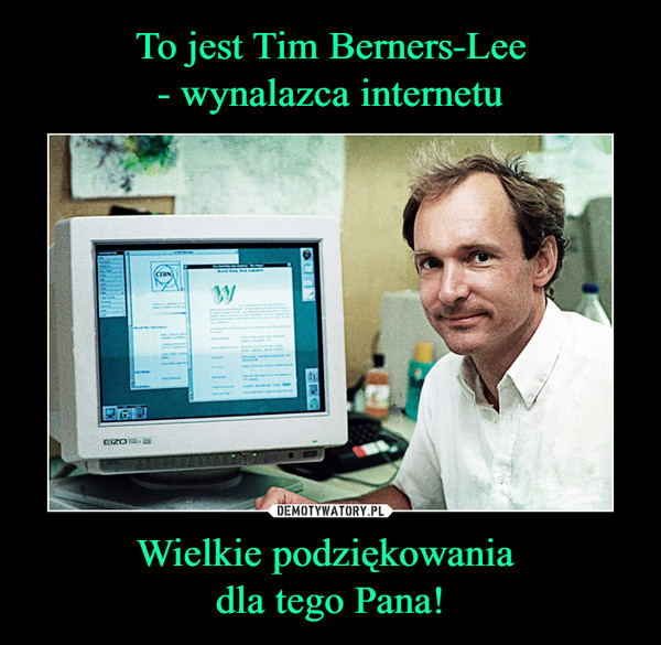 To jest Tim Berners-Lee
- wynalazca internetu Wielkie podziękowania 
dla tego Pana!