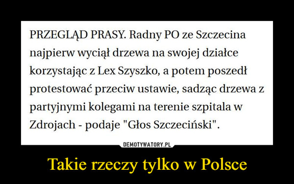 Takie rzeczy tylko w Polsce –  PRZEGLĄD PRASY. Radny PO ze Szczecina najpierw wyciął drzewa na swojej działce korzystając z Lex Szyszko, a potem poszedł protestować przeciw ustawie, sadząc drzewa z partyjnymi kolegami na terenie szpitala w Zdrojach - podaje "Głos Szczeciński". 