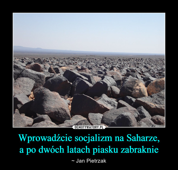 Wprowadźcie socjalizm na Saharze,a po dwóch latach piasku zabraknie – ~ Jan Pietrzak 
