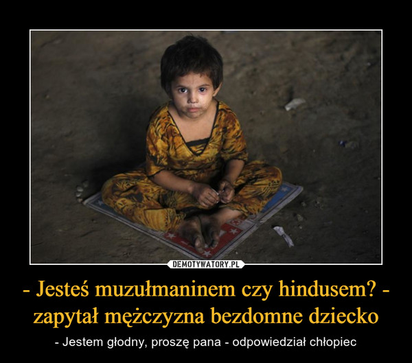 - Jesteś muzułmaninem czy hindusem? - zapytał mężczyzna bezdomne dziecko – - Jestem głodny, proszę pana - odpowiedział chłopiec 
