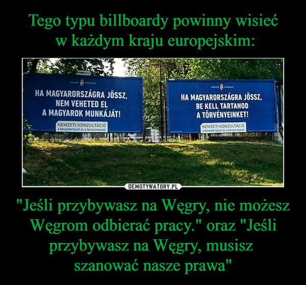Tego typu billboardy powinny wisieć
 w każdym kraju europejskim: "Jeśli przybywasz na Węgry, nie możesz Węgrom odbierać pracy." oraz "Jeśli przybywasz na Węgry, musisz 
szanować nasze prawa"