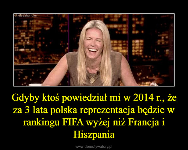 Gdyby ktoś powiedział mi w 2014 r., że za 3 lata polska reprezentacja będzie w rankingu FIFA wyżej niż Francja i Hiszpania –  