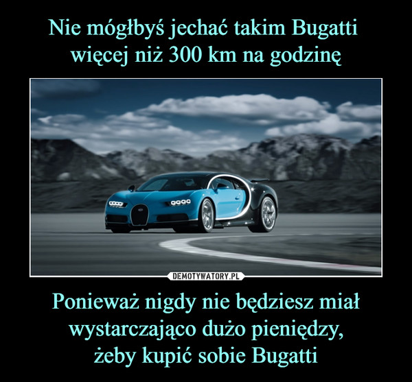 Nie mógłbyś jechać takim Bugatti 
więcej niż 300 km na godzinę Ponieważ nigdy nie będziesz miał wystarczająco dużo pieniędzy,
żeby kupić sobie Bugatti