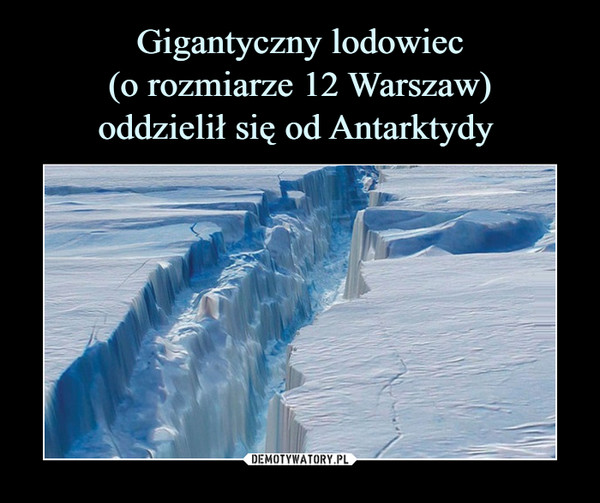 Gigantyczny lodowiec
(o rozmiarze 12 Warszaw)
oddzielił się od Antarktydy 