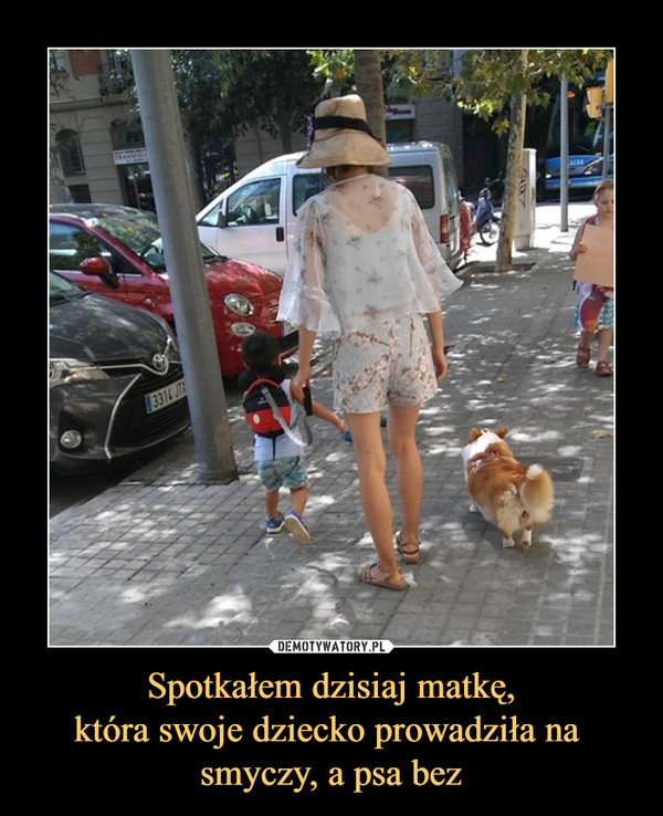 Spotkałem dzisiaj matkę,która swoje dziecko prowadziła na smyczy, a psa bez –  