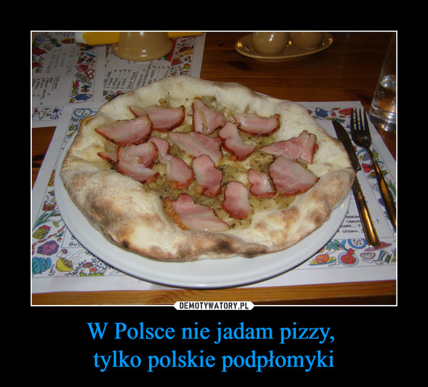 W Polsce nie jadam pizzy, tylko polskie podpłomyki –  