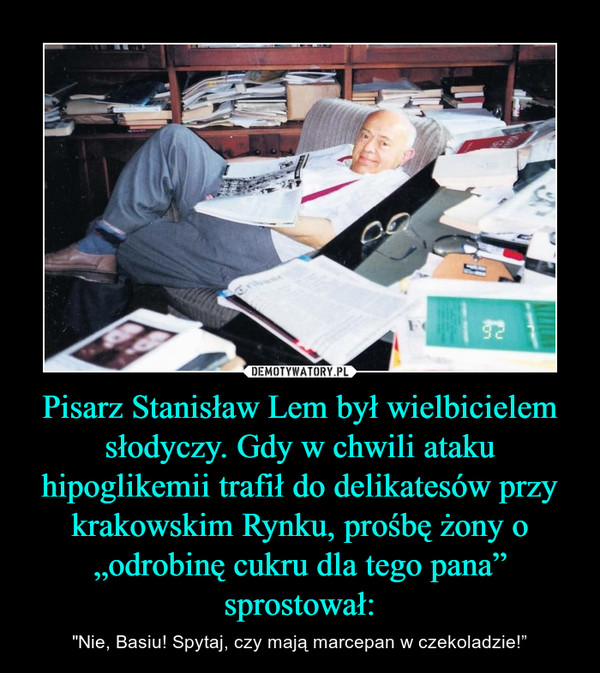 Pisarz Stanisław Lem był wielbicielem słodyczy. Gdy w chwili ataku hipoglikemii trafił do delikatesów przy krakowskim Rynku, prośbę żony o „odrobinę cukru dla tego pana” sprostował: