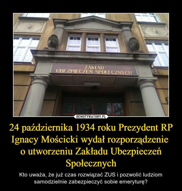 24 października 1934 roku Prezydent RP Ignacy Mościcki wydał rozporządzenie o utworzeniu Zakładu Ubezpieczeń Społecznych – Kto uważa, że już czas rozwiązać ZUS i pozwolić ludziom samodzielnie zabezpieczyć sobie emeryturę? 