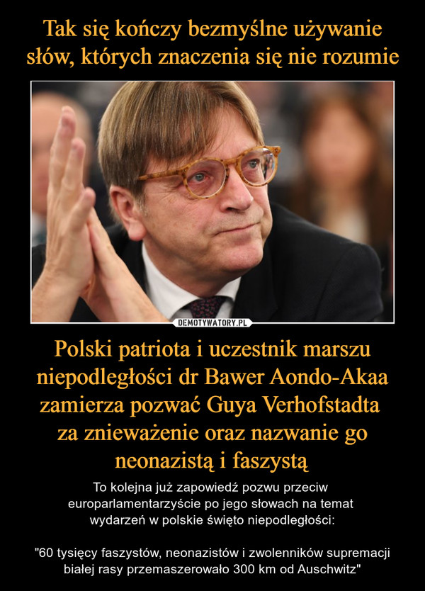 Polski patriota i uczestnik marszu niepodległości dr Bawer Aondo-Akaa zamierza pozwać Guya Verhofstadta za znieważenie oraz nazwanie go neonazistą i faszystą – To kolejna już zapowiedź pozwu przeciw europarlamentarzyście po jego słowach na temat wydarzeń w polskie święto niepodległości:"60 tysięcy faszystów, neonazistów i zwolenników supremacji białej rasy przemaszerowało 300 km od Auschwitz" 