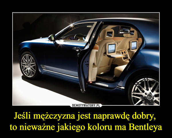 Jeśli mężczyzna jest naprawdę dobry, 
to nieważne jakiego koloru ma Bentleya