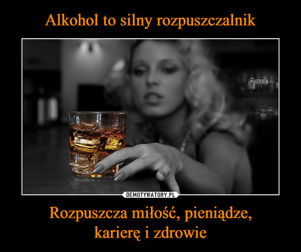 Alkohol to silny rozpuszczalnik Rozpuszcza miłość, pieniądze,
karierę i zdrowie