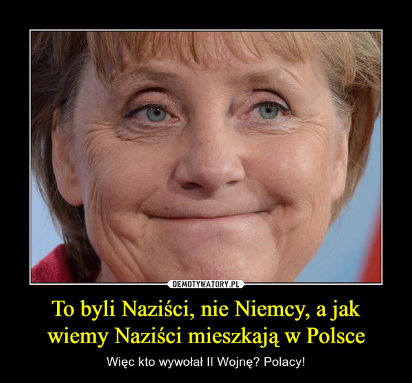 To byli Naziści, nie Niemcy, a jak wiemy Naziści mieszkają w Polsce – Więc kto wywołał II Wojnę? Polacy! 