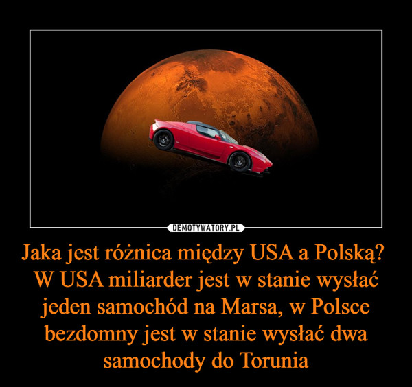 Jaka jest różnica między USA a Polską? 
W USA miliarder jest w stanie wysłać jeden samochód na Marsa, w Polsce bezdomny jest w stanie wysłać dwa samochody do Torunia