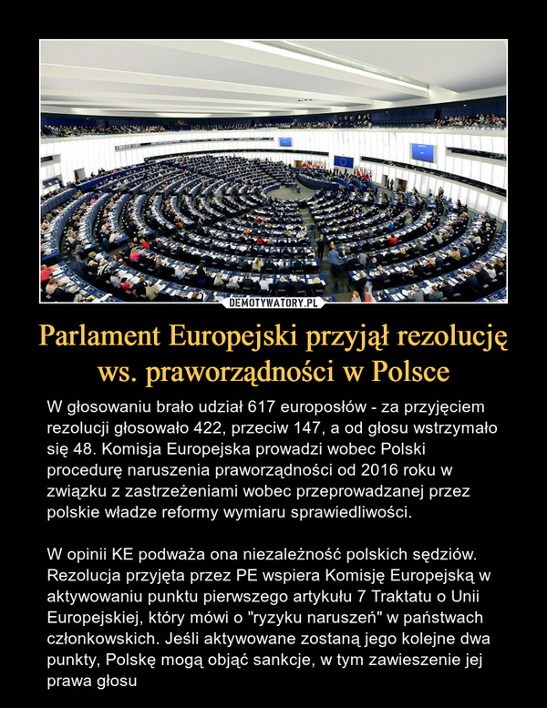 Parlament Europejski przyjął rezolucję ws. praworządności w Polsce – W głosowaniu brało udział 617 europosłów - za przyjęciem rezolucji głosowało 422, przeciw 147, a od głosu wstrzymało się 48. Komisja Europejska prowadzi wobec Polski procedurę naruszenia praworządności od 2016 roku w związku z zastrzeżeniami wobec przeprowadzanej przez polskie władze reformy wymiaru sprawiedliwości. W opinii KE podważa ona niezależność polskich sędziów. Rezolucja przyjęta przez PE wspiera Komisję Europejską w aktywowaniu punktu pierwszego artykułu 7 Traktatu o Unii Europejskiej, który mówi o "ryzyku naruszeń" w państwach członkowskich. Jeśli aktywowane zostaną jego kolejne dwa punkty, Polskę mogą objąć sankcje, w tym zawieszenie jej prawa głosu 