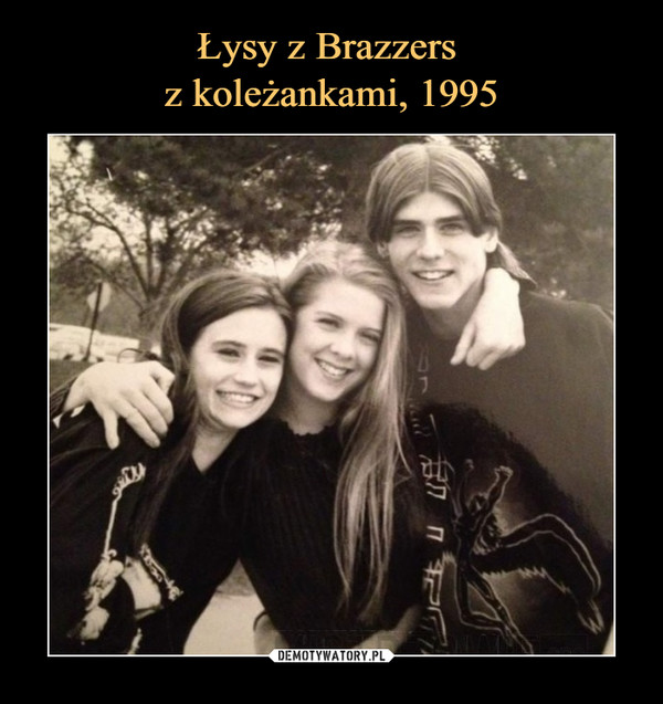 Łysy z Brazzers 
z koleżankami, 1995
