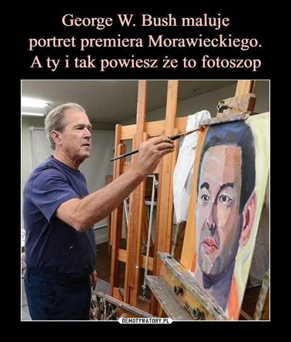 George W. Bush maluje
portret premiera Morawieckiego.
A ty i tak powiesz że to fotoszop