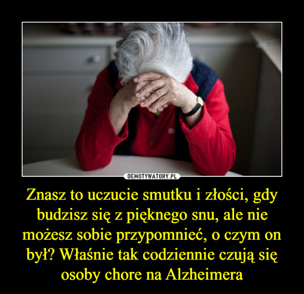 Znasz to uczucie smutku i złości, gdy budzisz się z pięknego snu, ale nie możesz sobie przypomnieć, o czym on był? Właśnie tak codziennie czują się osoby chore na Alzheimera –  