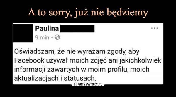  –  Paulina Oświadczam, że nie wyrażam zgody, aby Facebook używał moich zdjęć ani jakichkolwiek informacji zawartych w moim profilu, moich aktualizacjach i statusach. 