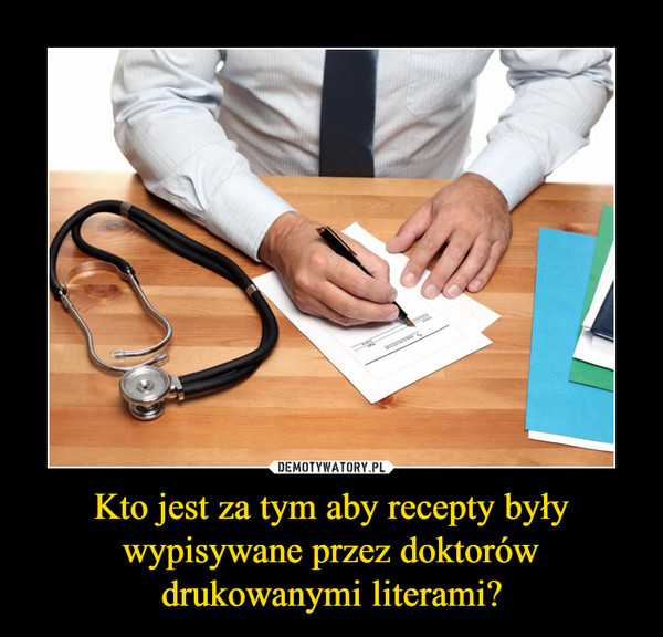 Kto jest za tym aby recepty były wypisywane przez doktorów drukowanymi literami? –  