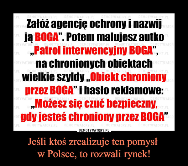 Jeśli ktoś zrealizuje ten pomysł w Polsce, to rozwali rynek! –  Załóż agencję ochrony i nazwijją BOGA". Potem malujesz autkoPatrol interwencyjny BOGA"na chronionych obiektachwielkie szyldy Obiekt chronionyprzez BOGA"i hasło reklamowe:,Możesz się czuć bezpieczny,gdy jesteś chroniony przez BOGA"