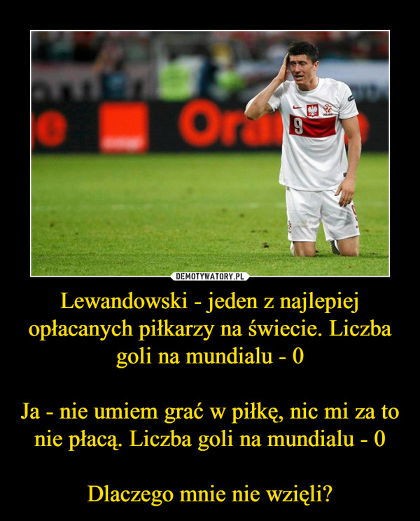 Lewandowski - jeden z najlepiej opłacanych piłkarzy na świecie. Liczba goli na mundialu - 0Ja - nie umiem grać w piłkę, nic mi za to nie płacą. Liczba goli na mundialu - 0Dlaczego mnie nie wzięli? –  