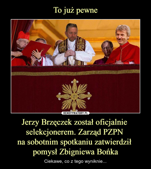 To już pewne Jerzy Brzęczek został oficjalnie 
selekcjonerem. Zarząd PZPN 
na sobotnim spotkaniu zatwierdził 
pomysł Zbigniewa Bońka