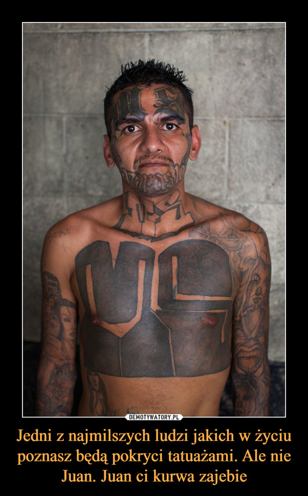Jedni z najmilszych ludzi jakich w życiu poznasz będą pokryci tatuażami. Ale nie Juan. Juan ci kurwa zajebie –  
