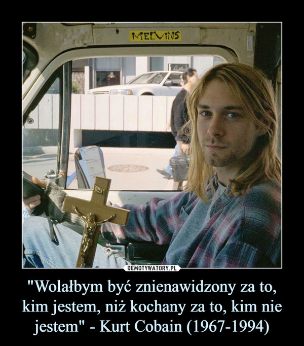 "Wolałbym być znienawidzony za to, kim jestem, niż kochany za to, kim nie jestem" - Kurt Cobain (1967-1994)