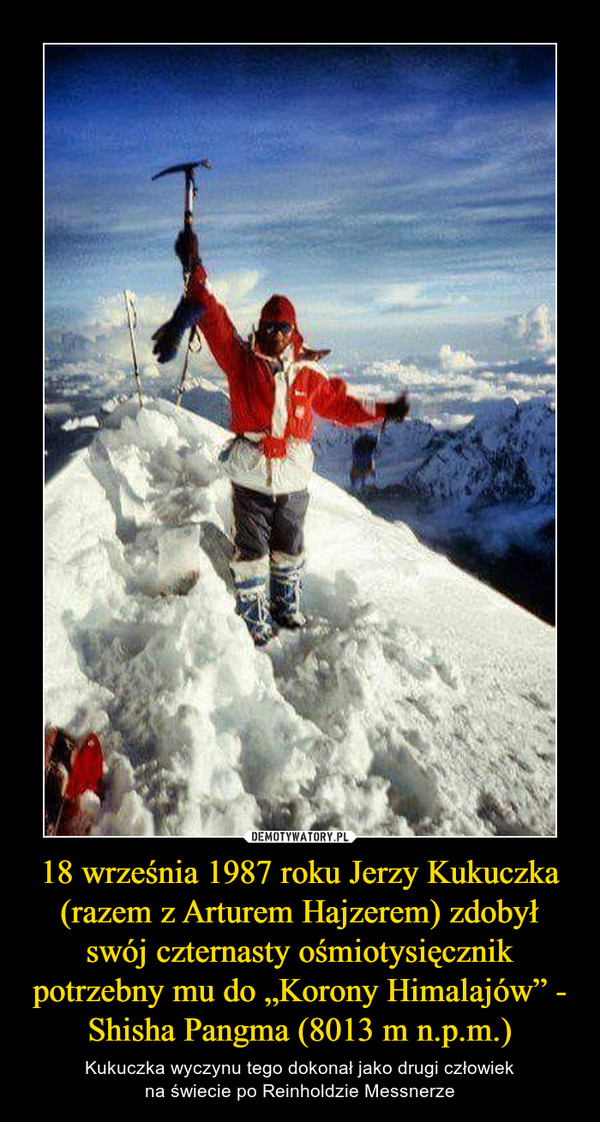 18 września 1987 roku Jerzy Kukuczka (razem z Arturem Hajzerem) zdobył swój czternasty ośmiotysięcznik potrzebny mu do „Korony Himalajów” - Shisha Pangma (8013 m n.p.m.) – Kukuczka wyczynu tego dokonał jako drugi człowiekna świecie po Reinholdzie Messnerze 