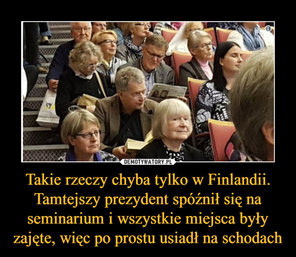 Takie rzeczy chyba tylko w Finlandii. Tamtejszy prezydent spóźnił się na seminarium i wszystkie miejsca były zajęte, więc po prostu usiadł na schodach –  