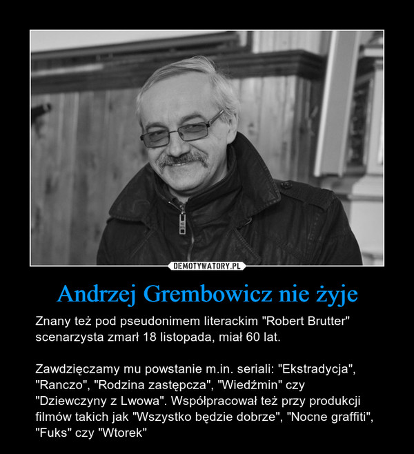Andrzej Grembowicz nie żyje – Znany też pod pseudonimem literackim "Robert Brutter" scenarzysta zmarł 18 listopada, miał 60 lat. Zawdzięczamy mu powstanie m.in. seriali: "Ekstradycja", "Ranczo", "Rodzina zastępcza", "Wiedźmin" czy "Dziewczyny z Lwowa". Współpracował też przy produkcji filmów takich jak "Wszystko będzie dobrze", "Nocne graffiti", "Fuks" czy "Wtorek" 