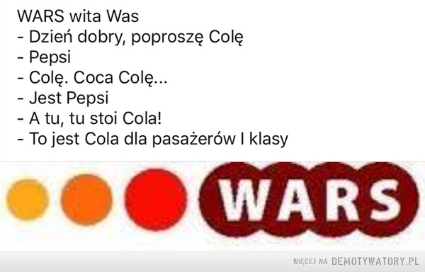 WARS –  WARS wita WasDzień dobry, poproszę Colę- PepsiColę. Coca Colę..Jest PepsiA tu, tu stoi Cola!To jest Cola dla pasażerów I klasyWARS