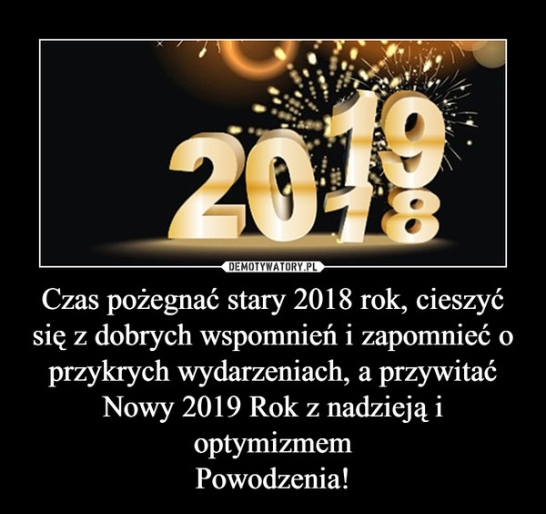 Czas pożegnać stary 2018 rok, cieszyć się z dobrych wspomnień i zapomnieć o przykrych wydarzeniach, a przywitać Nowy 2019 Rok z nadzieją i optymizmemPowodzenia! –  