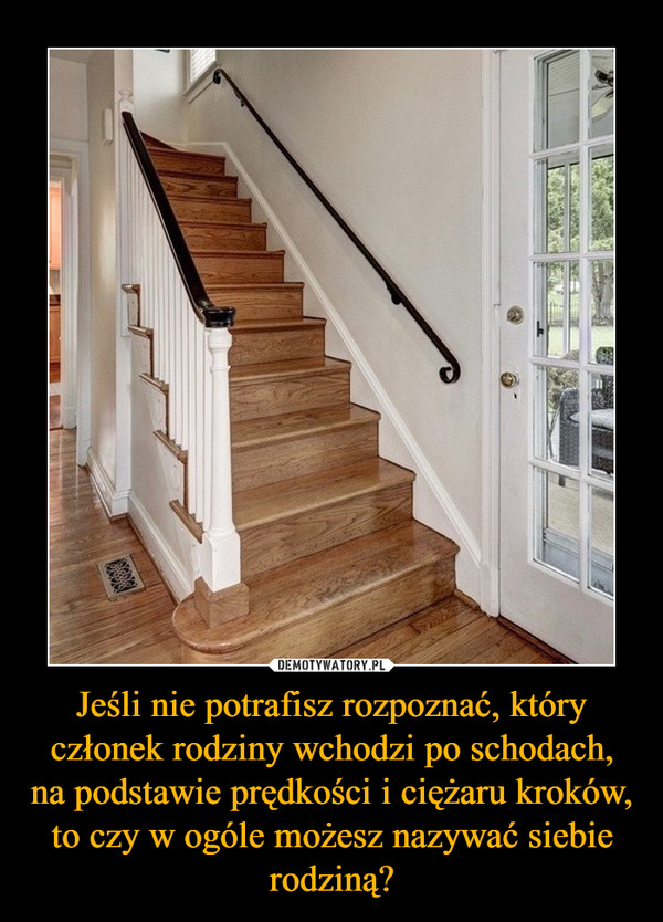 Jeśli nie potrafisz rozpoznać, który członek rodziny wchodzi po schodach, na podstawie prędkości i ciężaru kroków, to czy w ogóle możesz nazywać siebie rodziną? –  