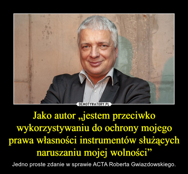 Jako autor „jestem przeciwko wykorzystywaniu do ochrony mojego prawa własności instrumentów służących naruszaniu mojej wolności” – Jedno proste zdanie w sprawie ACTA Roberta Gwiazdowskiego. 