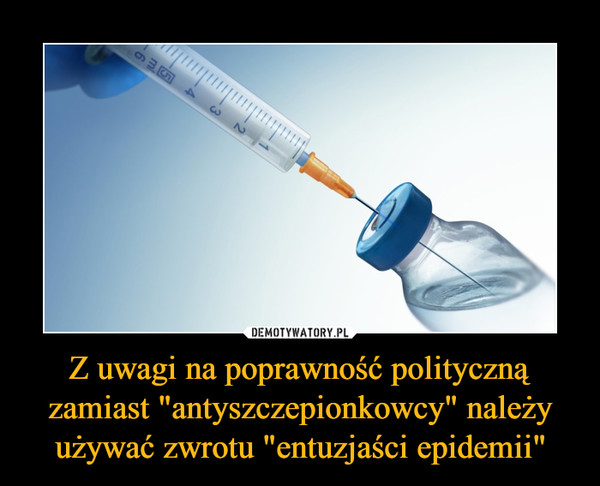 Z uwagi na poprawność polityczną zamiast "antyszczepionkowcy" należy używać zwrotu "entuzjaści epidemii" –  
