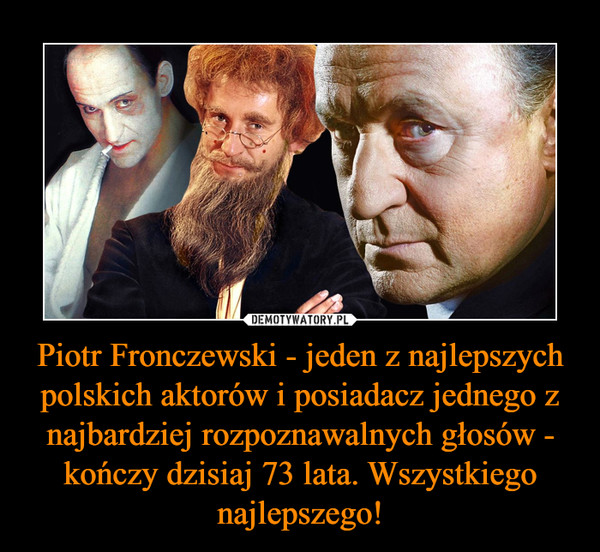 Piotr Fronczewski - jeden z najlepszych polskich aktorów i posiadacz jednego z najbardziej rozpoznawalnych głosów - kończy dzisiaj 73 lata. Wszystkiego najlepszego!