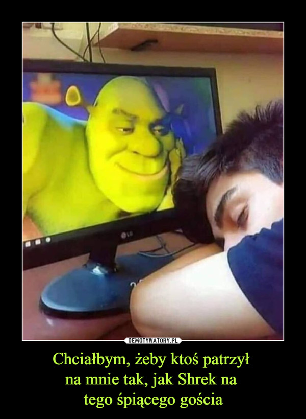 Chciałbym, żeby ktoś patrzył 
na mnie tak, jak Shrek na 
tego śpiącego gościa