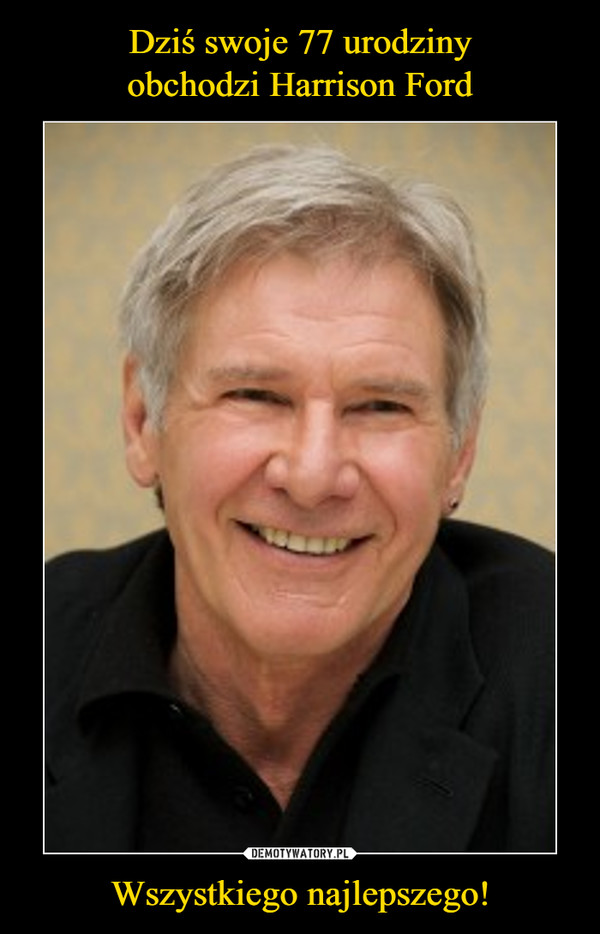Dziś swoje 77 urodziny
obchodzi Harrison Ford Wszystkiego najlepszego!