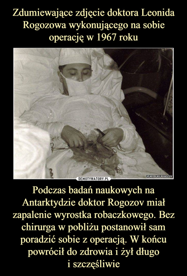 Podczas badań naukowych na Antarktydzie doktor Rogozov miał zapalenie wyrostka robaczkowego. Bez chirurga w pobliżu postanowił sam poradzić sobie z operacją. W końcu powrócił do zdrowia i żył długoi szczęśliwie –  