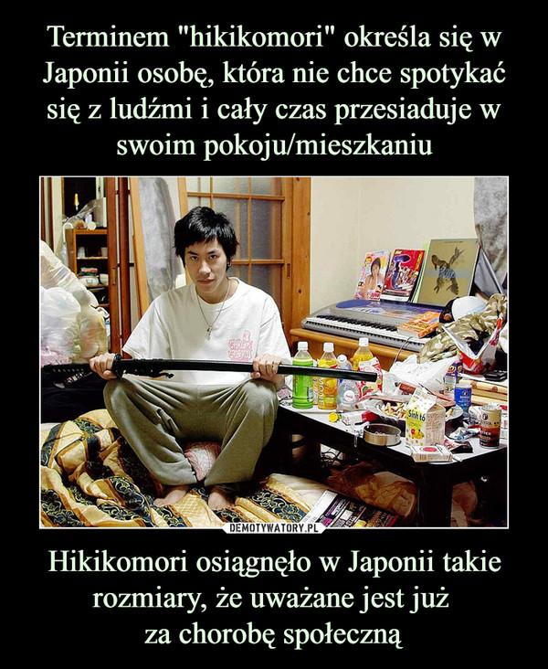 Terminem "hikikomori" określa się w Japonii osobę, która nie chce spotykać
się z ludźmi i cały czas przesiaduje w swoim pokoju/mieszkaniu Hikikomori osiągnęło w Japonii takie rozmiary, że uważane jest już 
za chorobę społeczną