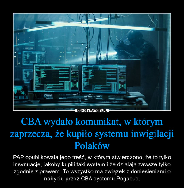 CBA wydało komunikat, w którym zaprzecza, że kupiło systemu inwigilacji Polaków – PAP opublikowała jego treść, w którym stwierdzono, że to tylko insynuacje, jakoby kupili taki system i że działają zawsze tylko zgodnie z prawem. To wszystko ma związek z doniesieniami o nabyciu przez CBA systemu Pegasus. 
