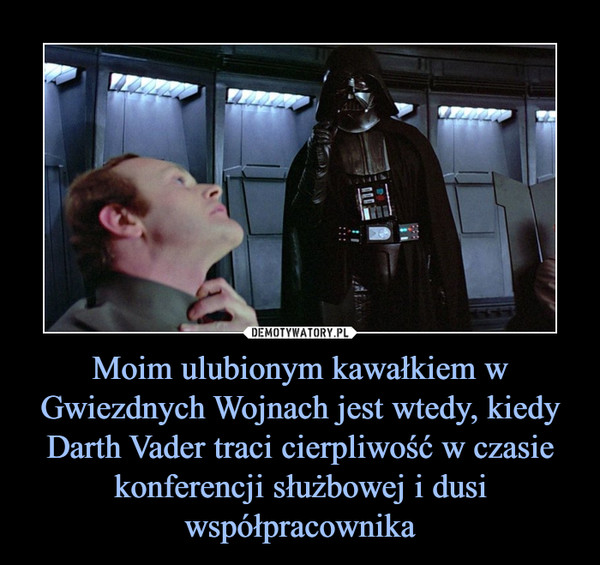 Moim ulubionym kawałkiem w Gwiezdnych Wojnach jest wtedy, kiedy Darth Vader traci cierpliwość w czasie konferencji służbowej i dusi współpracownika –  