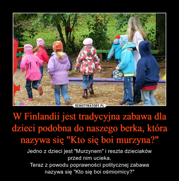 W Finlandii jest tradycyjna zabawa dla dzieci podobna do naszego berka, która nazywa się "Kto się boi murzyna?" – Jedno z dzieci jest "Murzynem" i reszta dzieciakówprzed nim ucieka.Teraz z powodu poprawności politycznej zabawanazywa się "Kto się boi ośmiornicy?" 