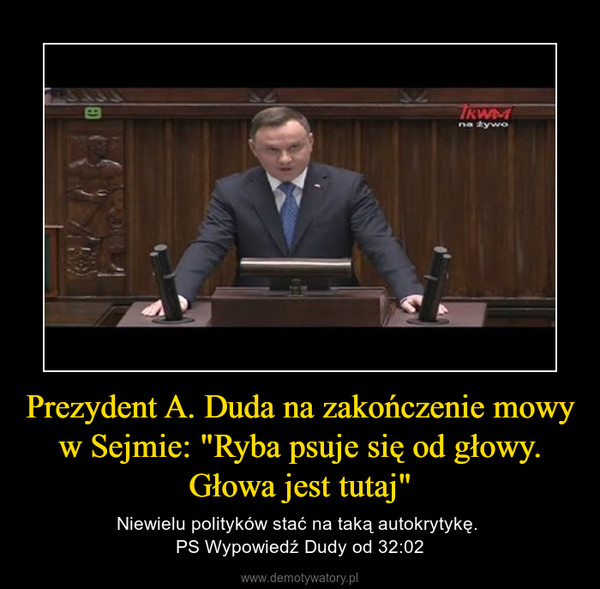 Prezydent A. Duda na zakończenie mowy w Sejmie: "Ryba psuje się od głowy. Głowa jest tutaj" – Niewielu polityków stać na taką autokrytykę. PS Wypowiedź Dudy od 32:02 