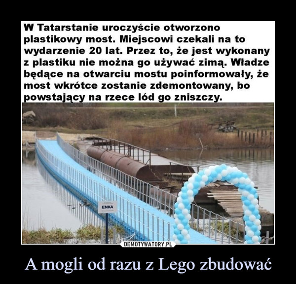 A mogli od razu z Lego zbudować –  W Tatarstanie uroczyście otworzono plastikowy most. Miejscowi czekali na to wydarzenie 20 lat. Przez to, że jest wykonany z plastiku nie można go używać zimą. Władze będące na otwarciu mostu poinformowały, że most wkrótce zostanie zdemontowany, bo powstający na rzece lód go zniszczy.