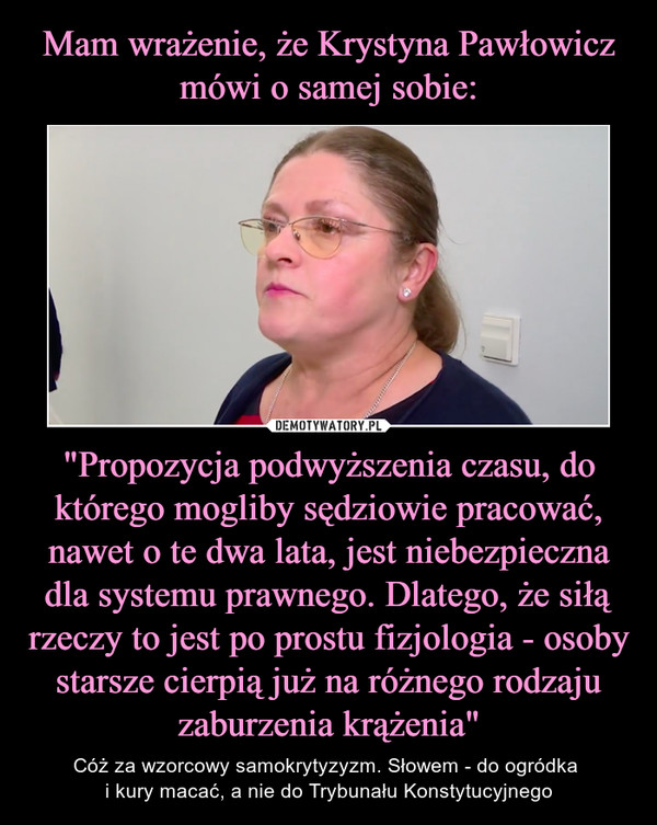 Mam wrażenie, że Krystyna Pawłowicz mówi o samej sobie: "Propozycja podwyższenia czasu, do którego mogliby sędziowie pracować, nawet o te dwa lata, jest niebezpieczna dla systemu prawnego. Dlatego, że siłą rzeczy to jest po prostu fizjologia - osoby starsze cierpią już na różnego rodzaju zaburzenia krążenia"